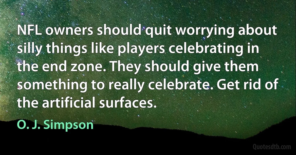 NFL owners should quit worrying about silly things like players celebrating in the end zone. They should give them something to really celebrate. Get rid of the artificial surfaces. (O. J. Simpson)