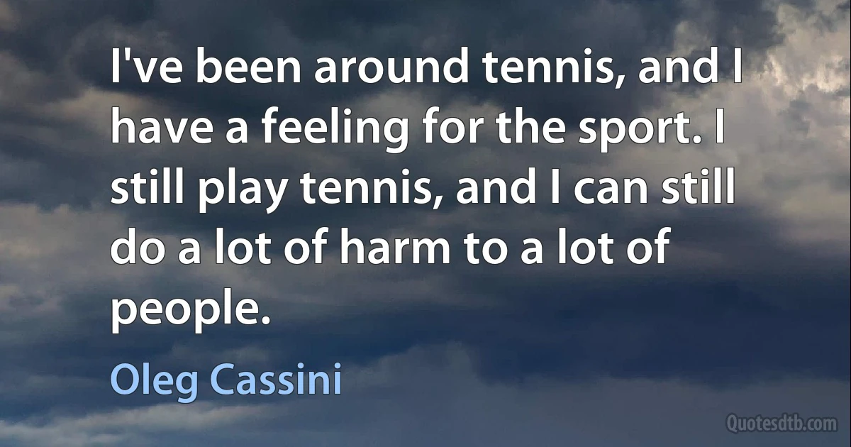 I've been around tennis, and I have a feeling for the sport. I still play tennis, and I can still do a lot of harm to a lot of people. (Oleg Cassini)