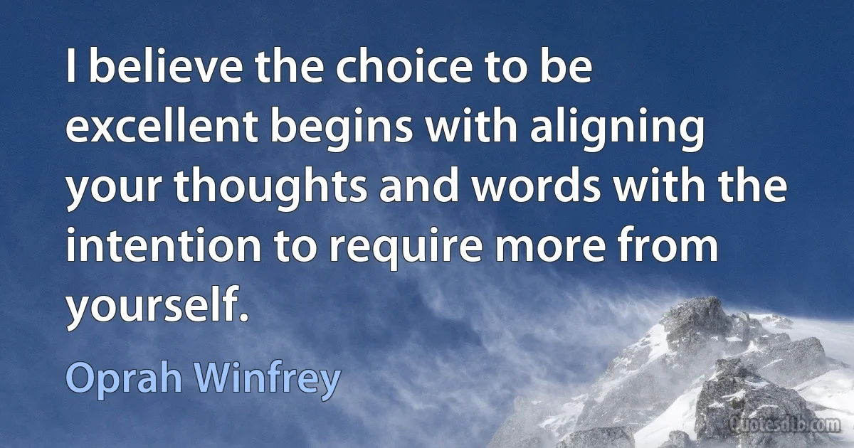 I believe the choice to be excellent begins with aligning your thoughts and words with the intention to require more from yourself. (Oprah Winfrey)