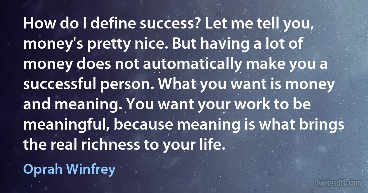 How do I define success? Let me tell you, money's pretty nice. But having a lot of money does not automatically make you a successful person. What you want is money and meaning. You want your work to be meaningful, because meaning is what brings the real richness to your life. (Oprah Winfrey)