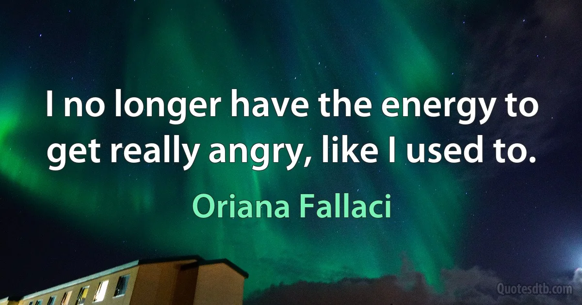 I no longer have the energy to get really angry, like I used to. (Oriana Fallaci)