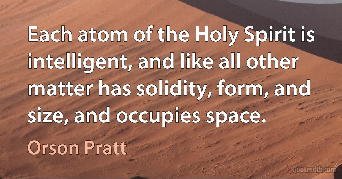 Each atom of the Holy Spirit is intelligent, and like all other matter has solidity, form, and size, and occupies space. (Orson Pratt)