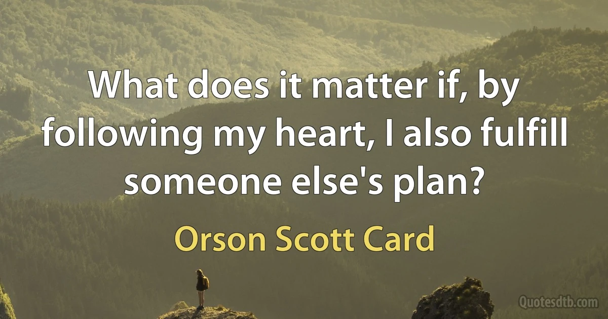 What does it matter if, by following my heart, I also fulfill someone else's plan? (Orson Scott Card)