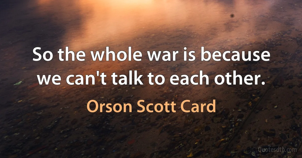 So the whole war is because we can't talk to each other. (Orson Scott Card)