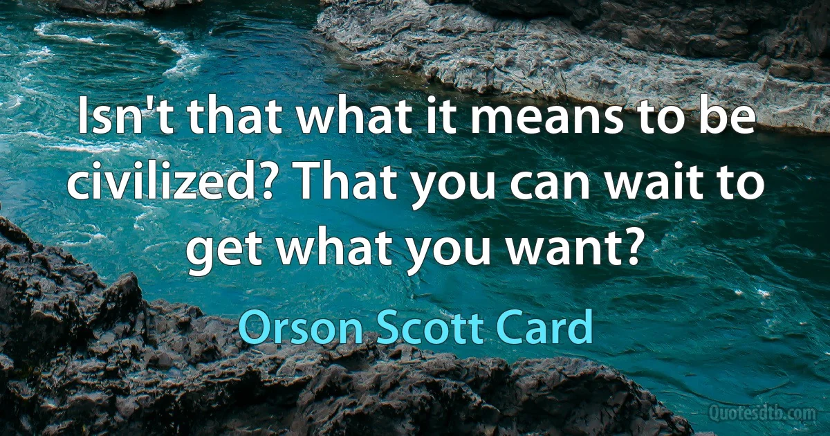 Isn't that what it means to be civilized? That you can wait to get what you want? (Orson Scott Card)