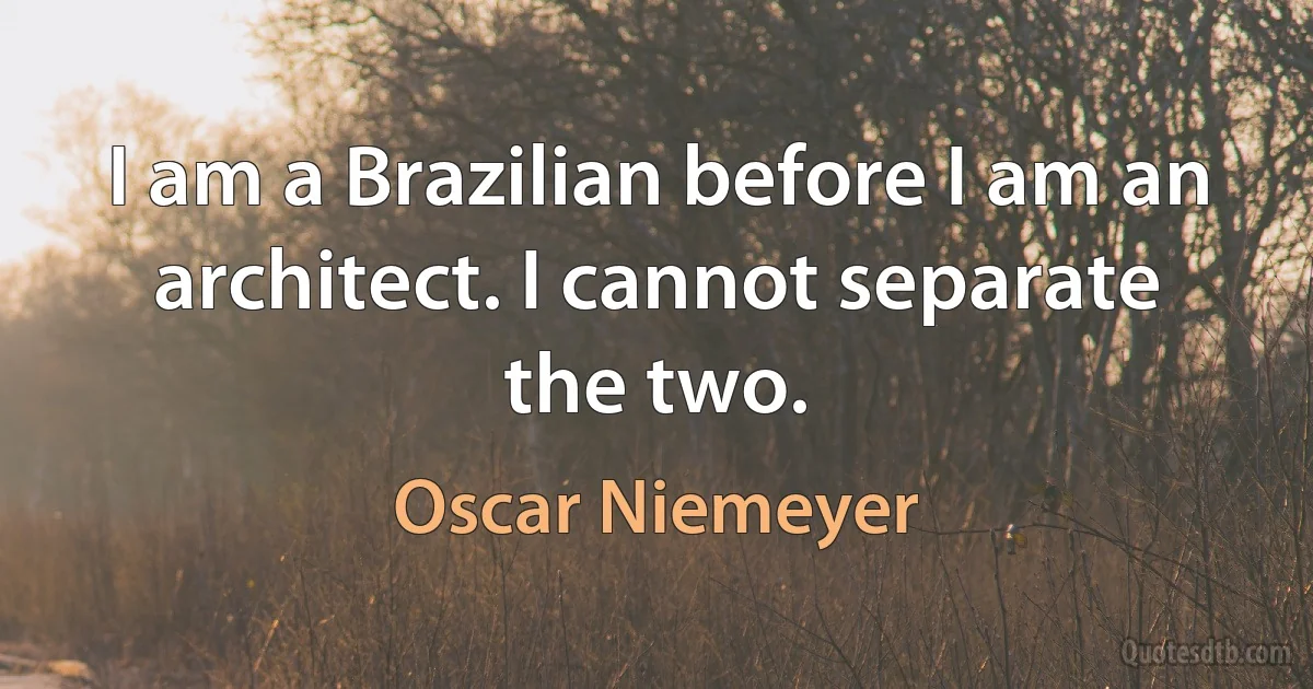 I am a Brazilian before I am an architect. I cannot separate the two. (Oscar Niemeyer)