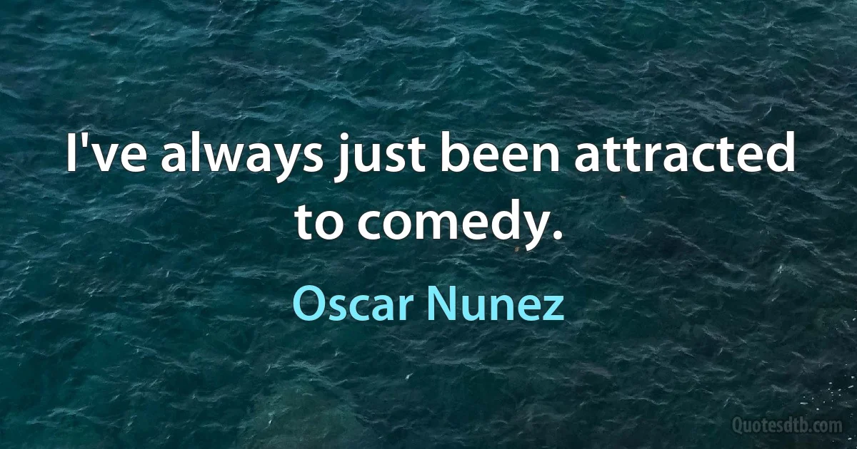 I've always just been attracted to comedy. (Oscar Nunez)