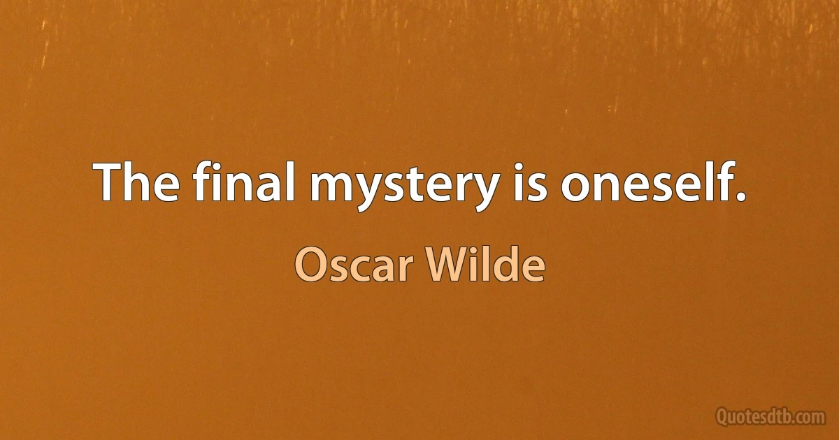 The final mystery is oneself. (Oscar Wilde)