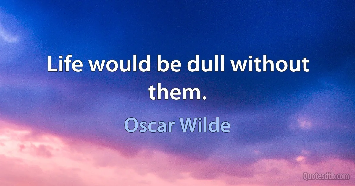 Life would be dull without them. (Oscar Wilde)