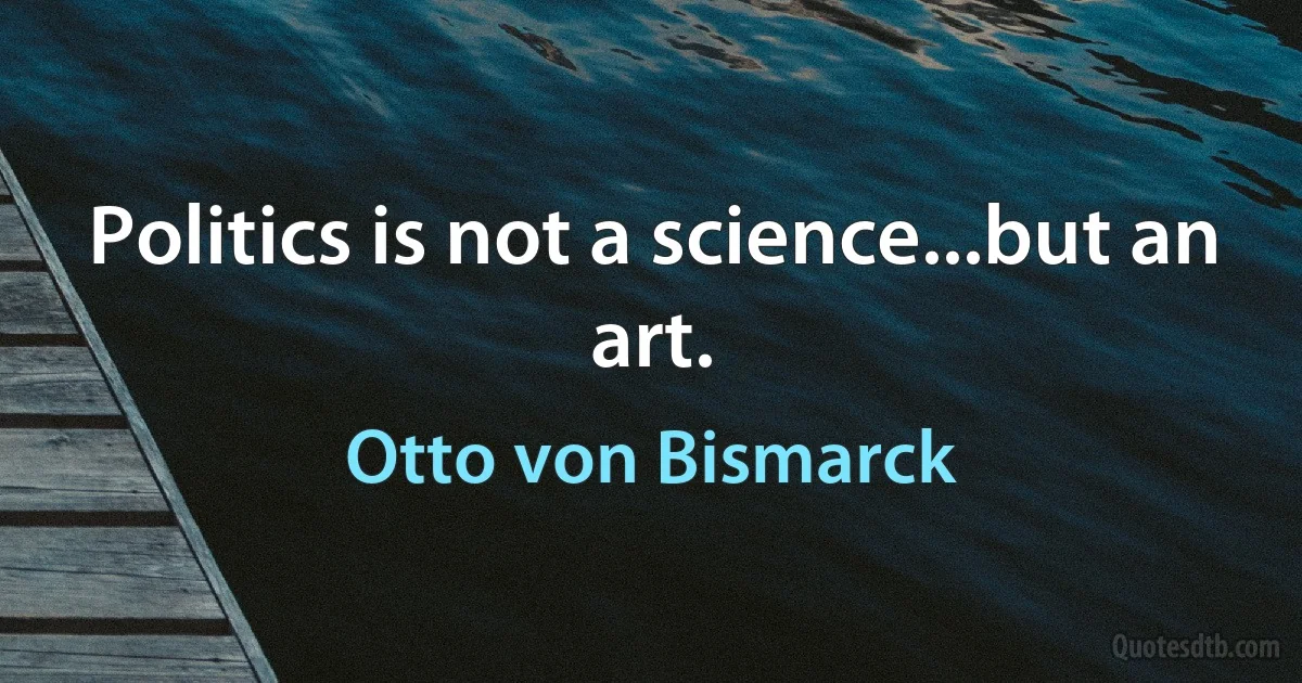 Politics is not a science...but an art. (Otto von Bismarck)