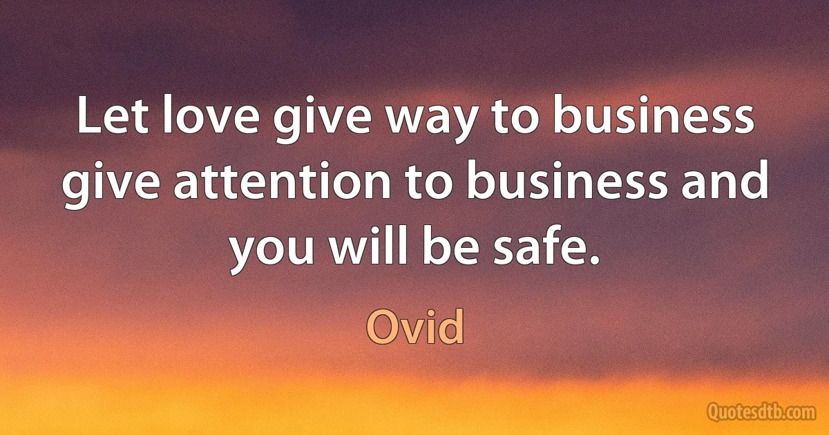 Let love give way to business give attention to business and you will be safe. (Ovid)