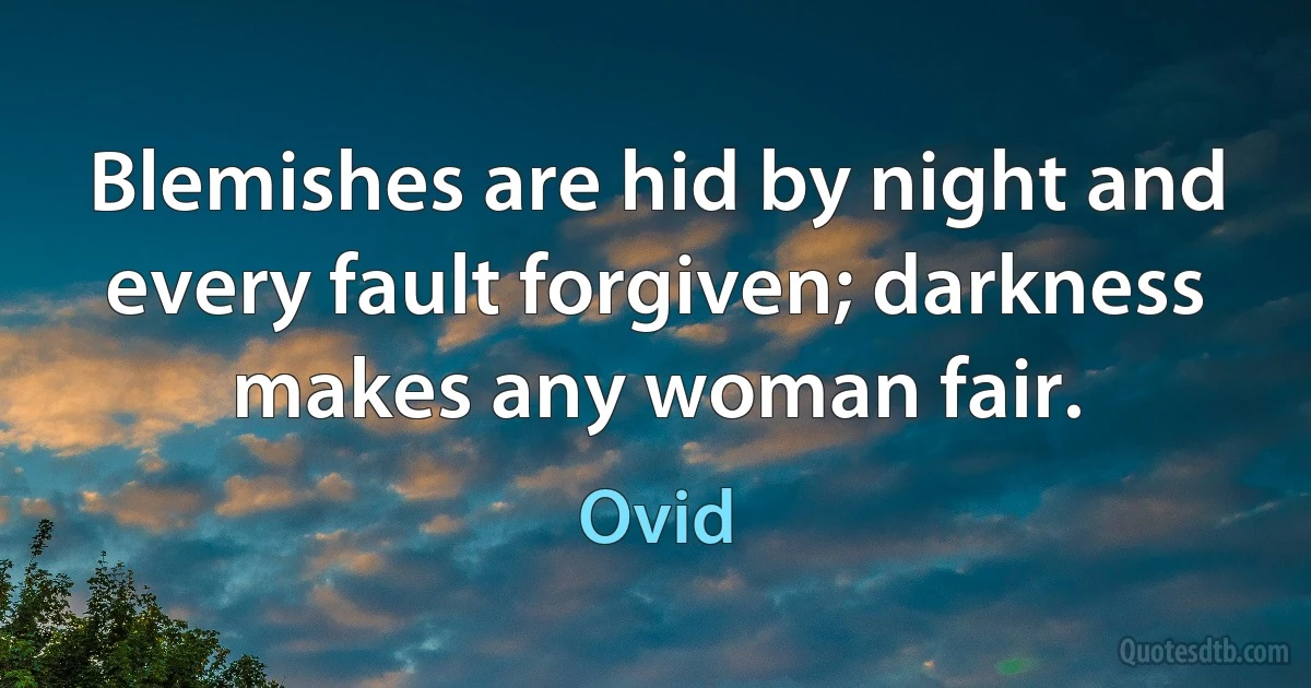 Blemishes are hid by night and every fault forgiven; darkness makes any woman fair. (Ovid)