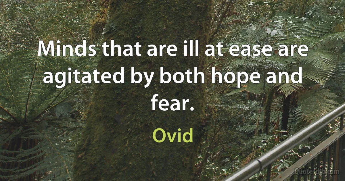 Minds that are ill at ease are agitated by both hope and fear. (Ovid)