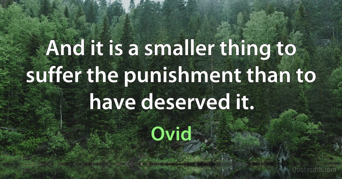 And it is a smaller thing to suffer the punishment than to have deserved it. (Ovid)