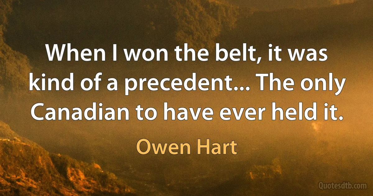 When I won the belt, it was kind of a precedent... The only Canadian to have ever held it. (Owen Hart)