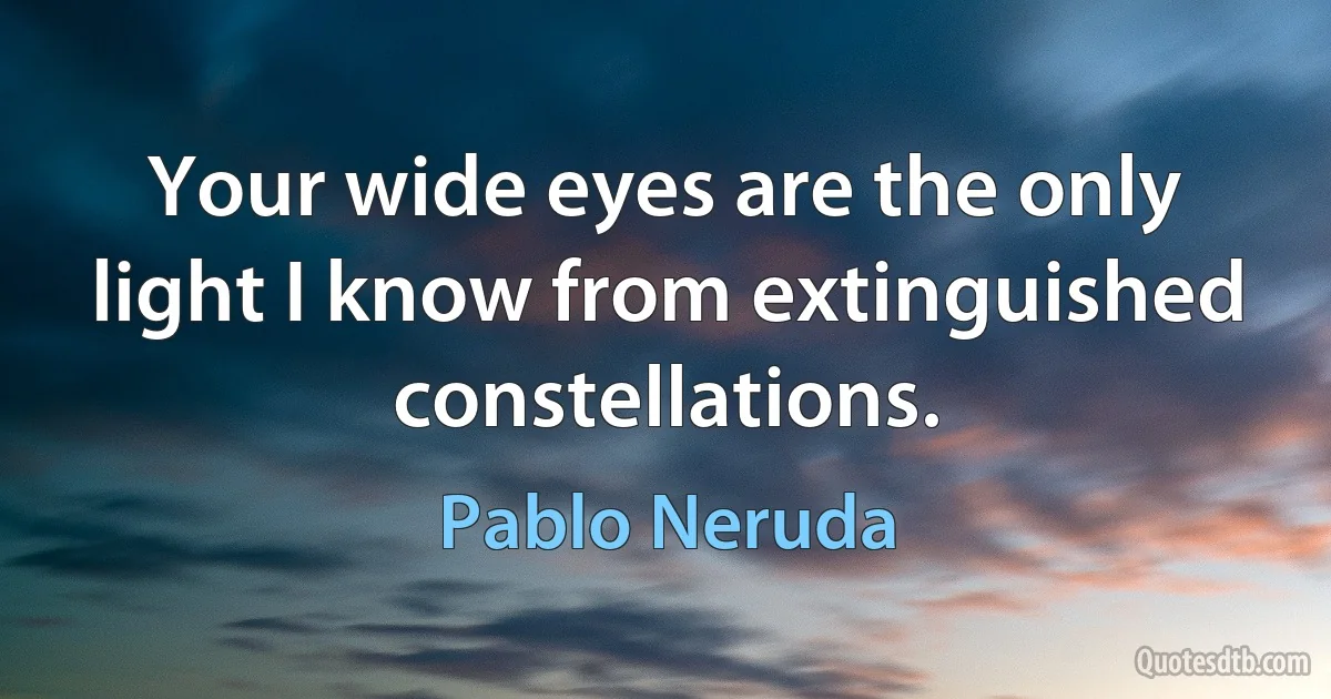 Your wide eyes are the only light I know from extinguished constellations. (Pablo Neruda)