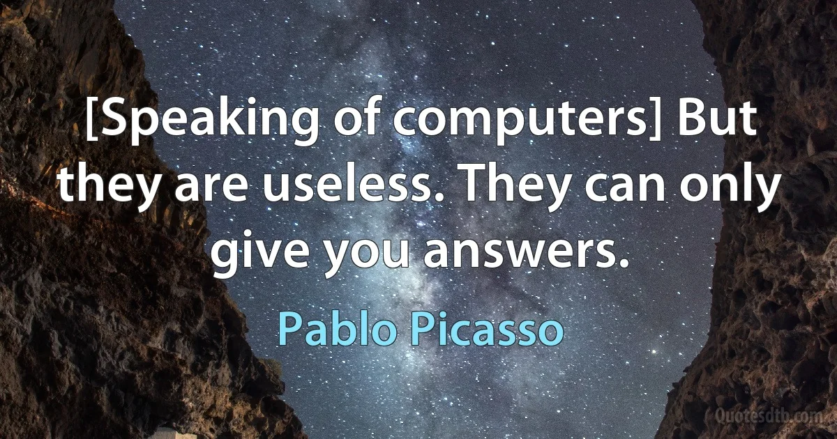 [Speaking of computers] But they are useless. They can only give you answers. (Pablo Picasso)