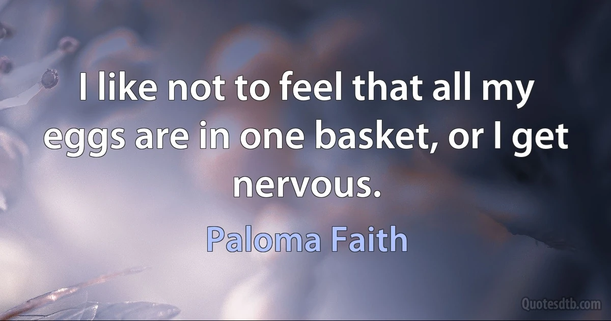 I like not to feel that all my eggs are in one basket, or I get nervous. (Paloma Faith)