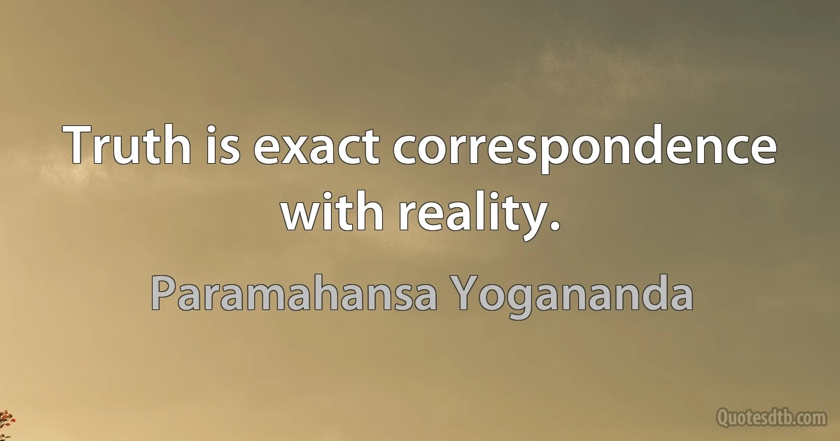 Truth is exact correspondence with reality. (Paramahansa Yogananda)