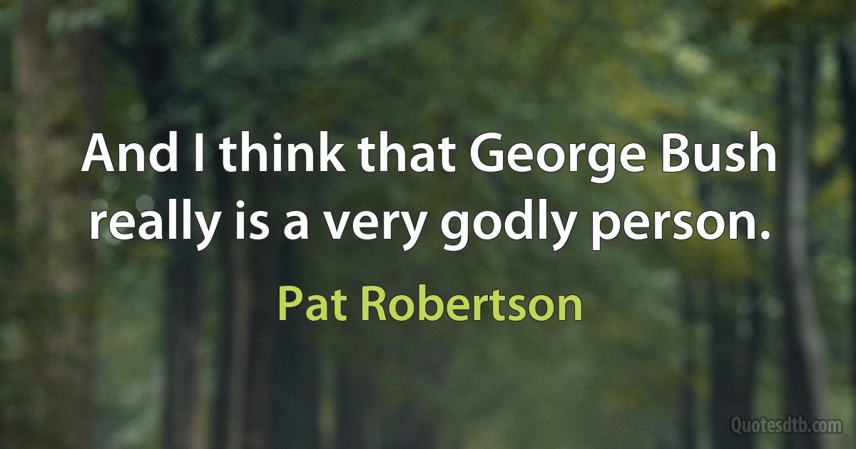 And I think that George Bush really is a very godly person. (Pat Robertson)