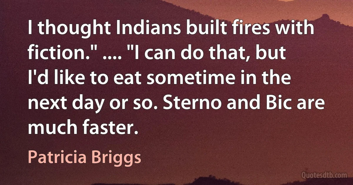 I thought Indians built fires with fiction." .... "I can do that, but I'd like to eat sometime in the next day or so. Sterno and Bic are much faster. (Patricia Briggs)