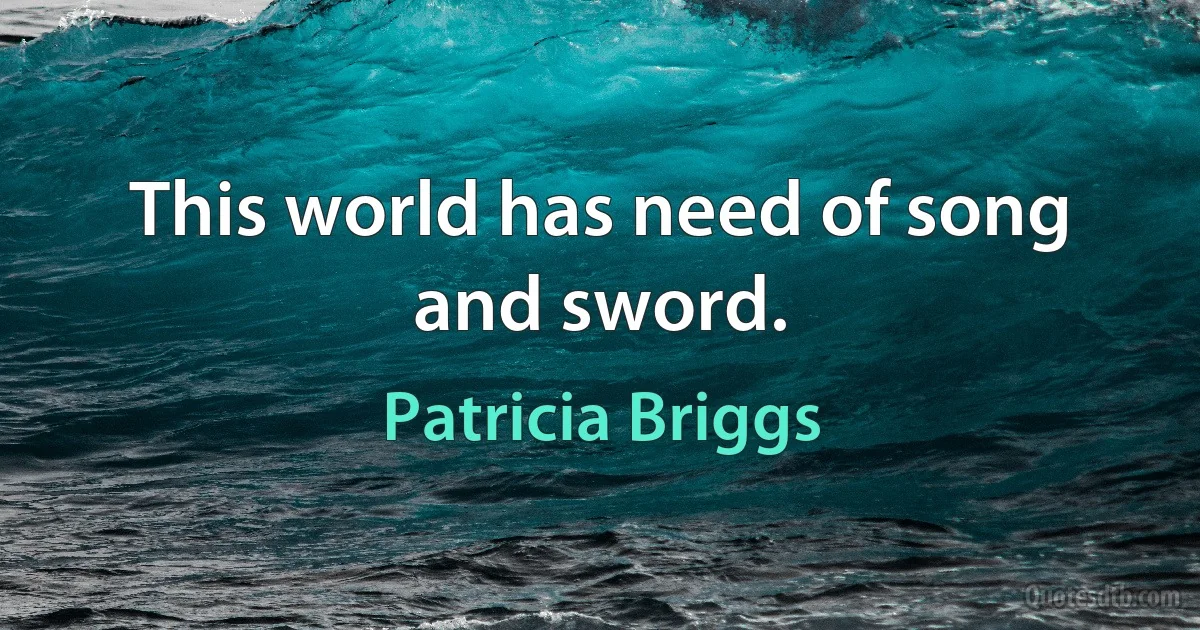 This world has need of song and sword. (Patricia Briggs)