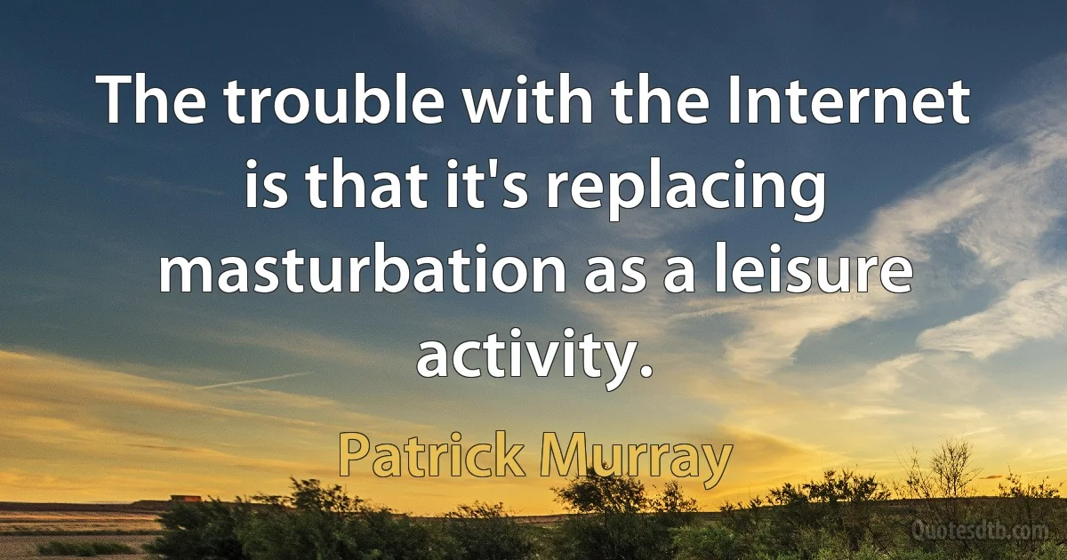 The trouble with the Internet is that it's replacing masturbation as a leisure activity. (Patrick Murray)