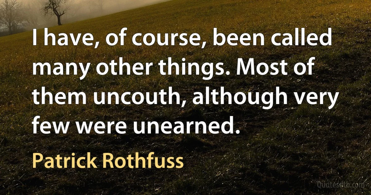 I have, of course, been called many other things. Most of them uncouth, although very few were unearned. (Patrick Rothfuss)