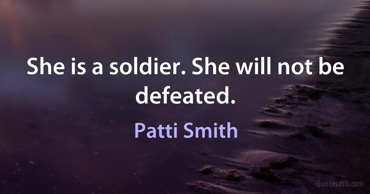 She is a soldier. She will not be defeated. (Patti Smith)