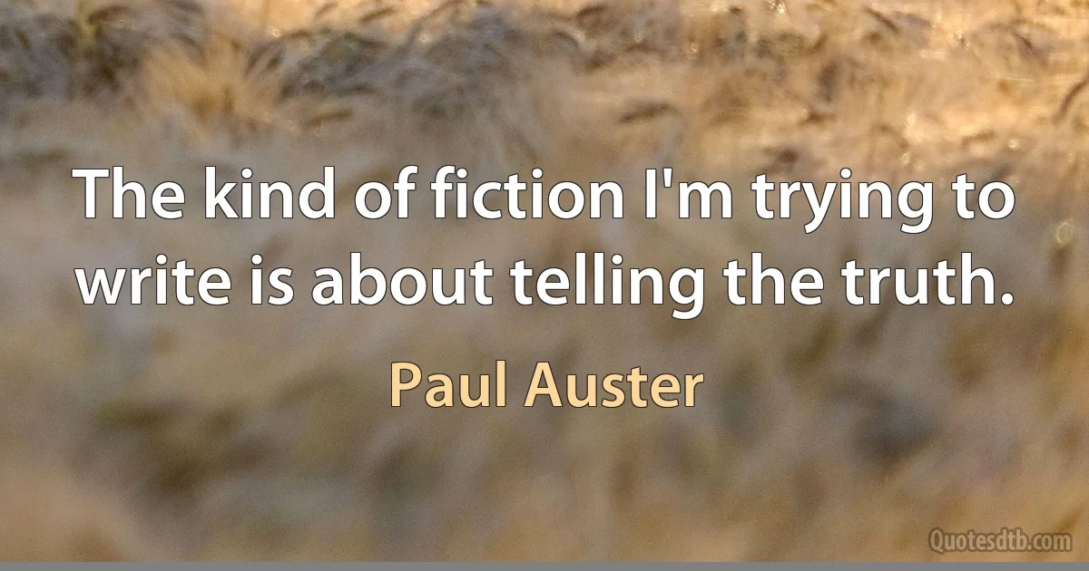 The kind of fiction I'm trying to write is about telling the truth. (Paul Auster)