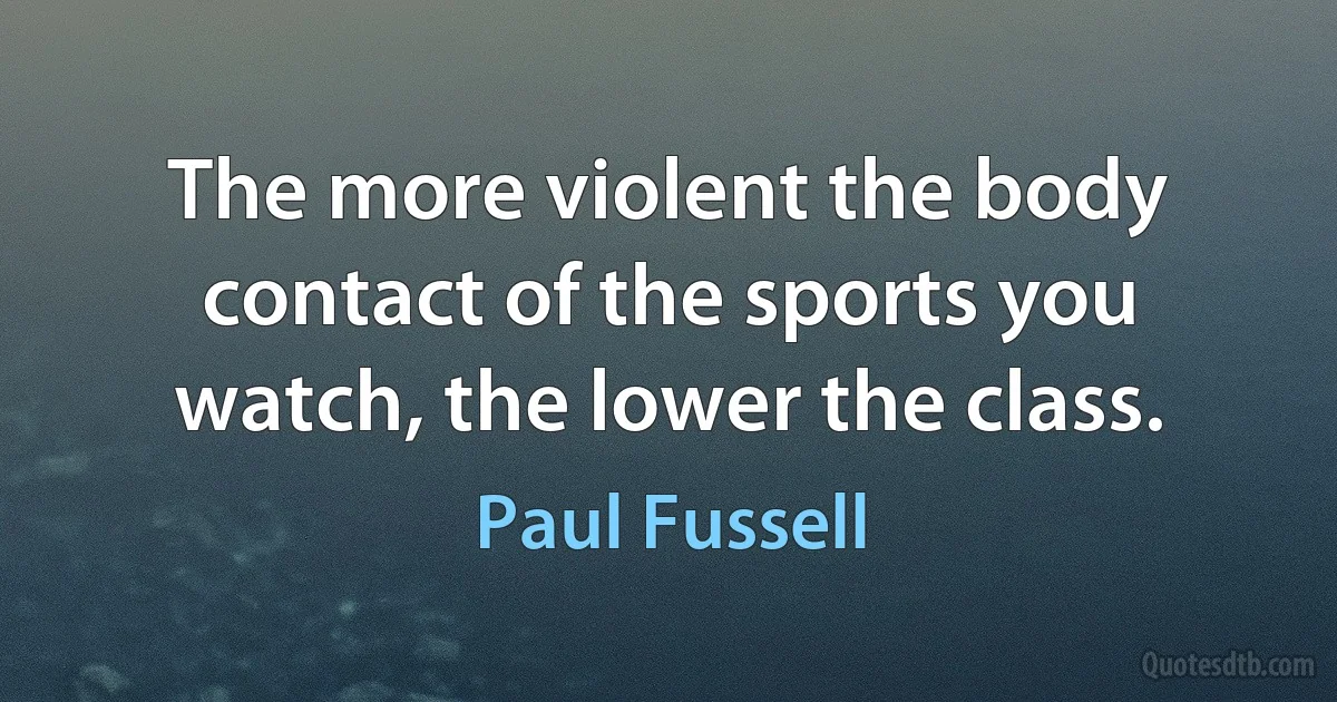 The more violent the body contact of the sports you watch, the lower the class. (Paul Fussell)