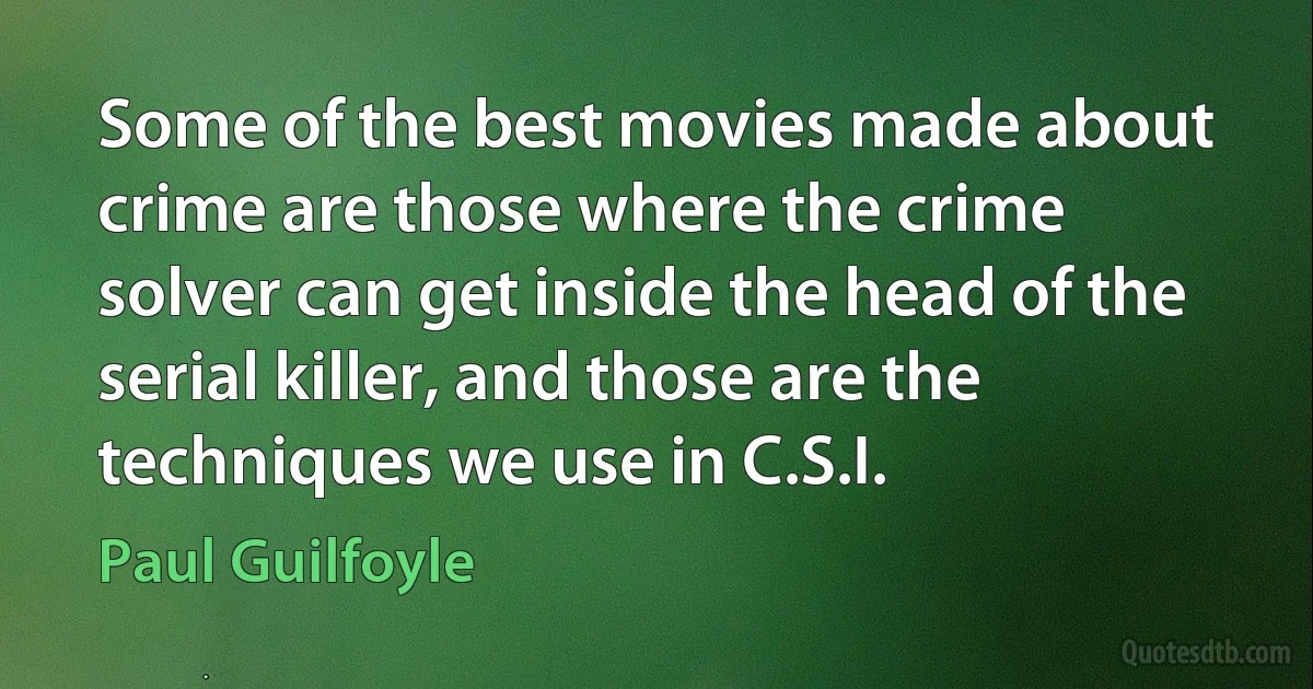 Some of the best movies made about crime are those where the crime solver can get inside the head of the serial killer, and those are the techniques we use in C.S.I. (Paul Guilfoyle)