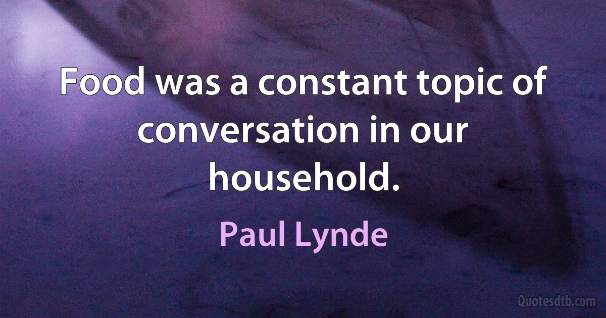 Food was a constant topic of conversation in our household. (Paul Lynde)