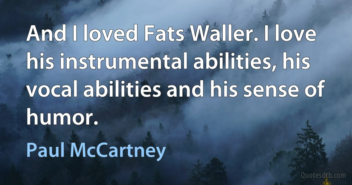 And I loved Fats Waller. I love his instrumental abilities, his vocal abilities and his sense of humor. (Paul McCartney)