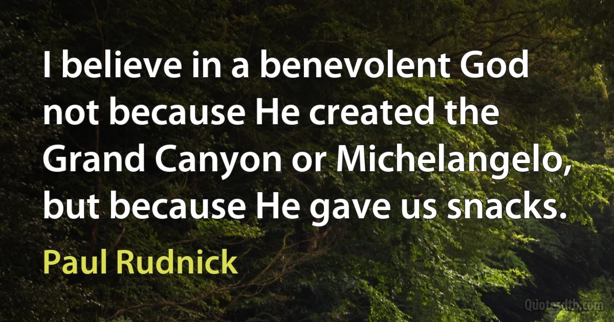 I believe in a benevolent God not because He created the Grand Canyon or Michelangelo, but because He gave us snacks. (Paul Rudnick)