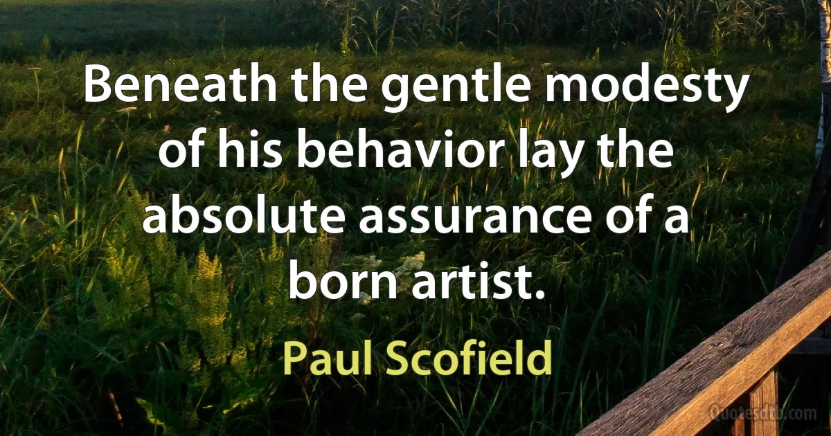 Beneath the gentle modesty of his behavior lay the absolute assurance of a born artist. (Paul Scofield)