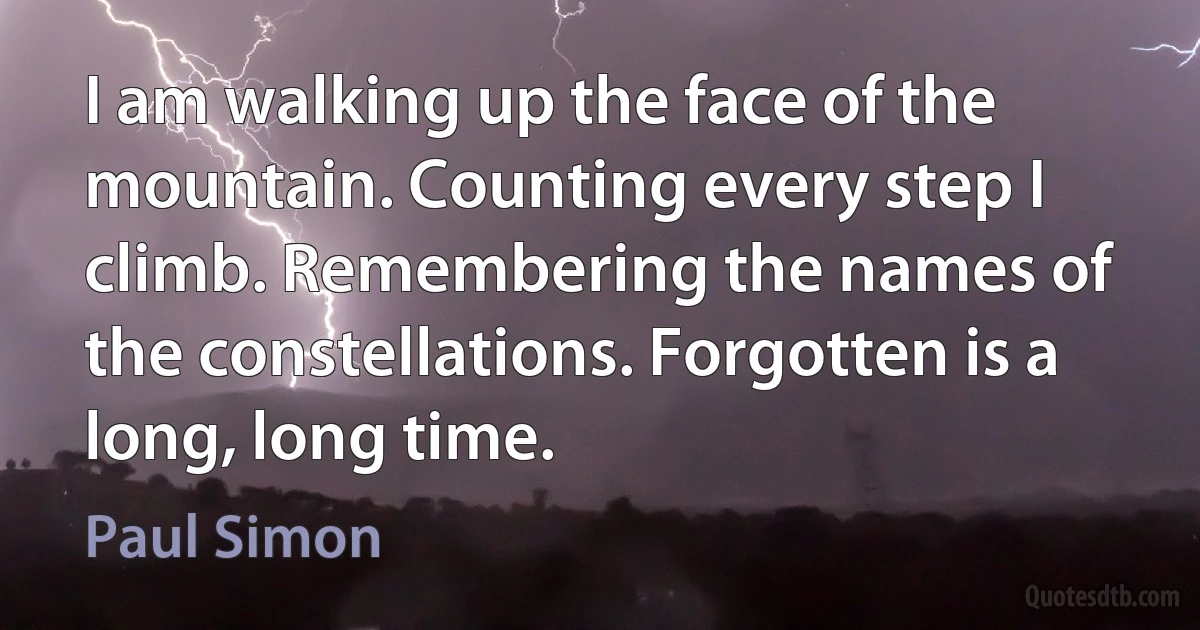 I am walking up the face of the mountain. Counting every step I climb. Remembering the names of the constellations. Forgotten is a long, long time. (Paul Simon)