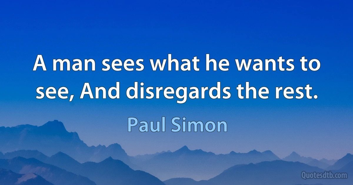 A man sees what he wants to see, And disregards the rest. (Paul Simon)