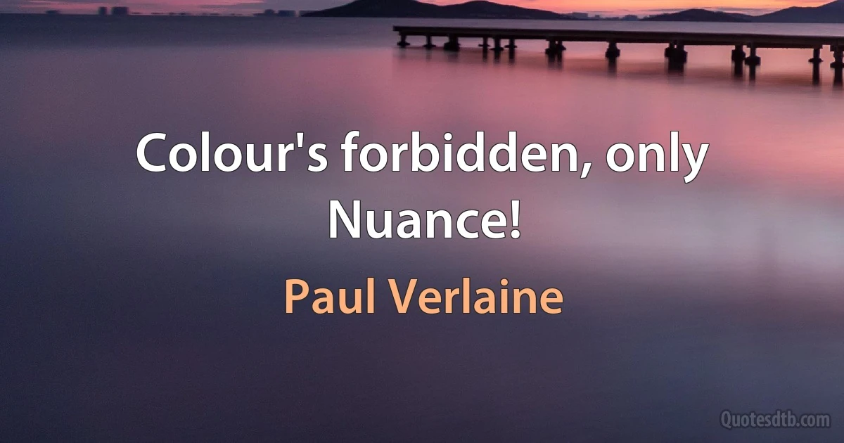 Colour's forbidden, only Nuance! (Paul Verlaine)