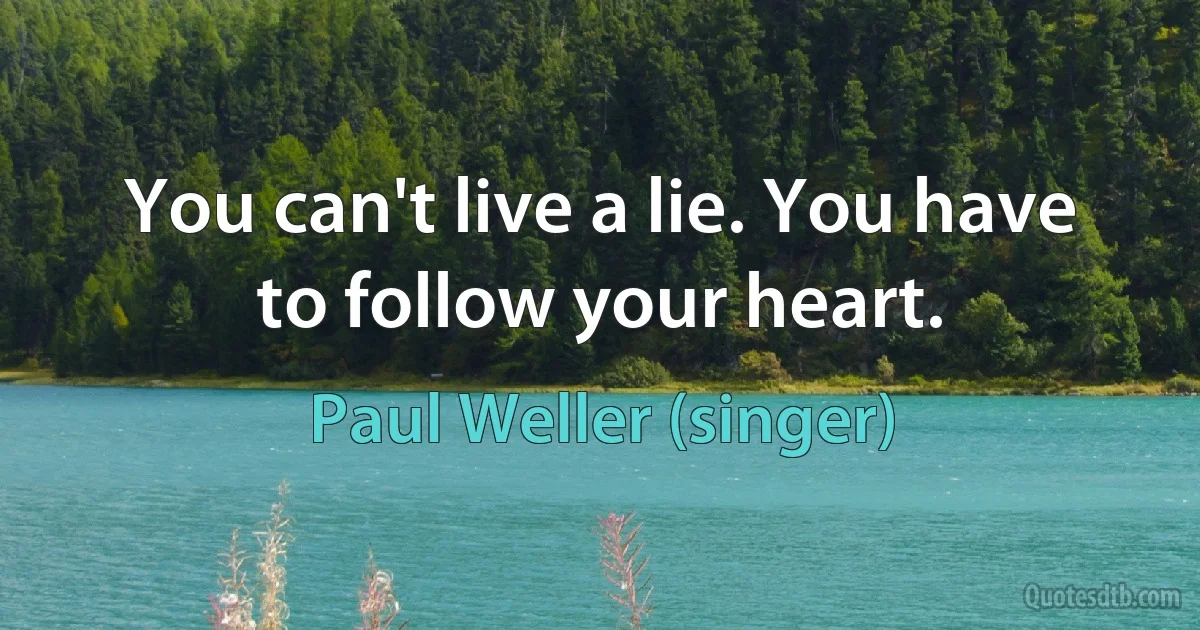 You can't live a lie. You have to follow your heart. (Paul Weller (singer))