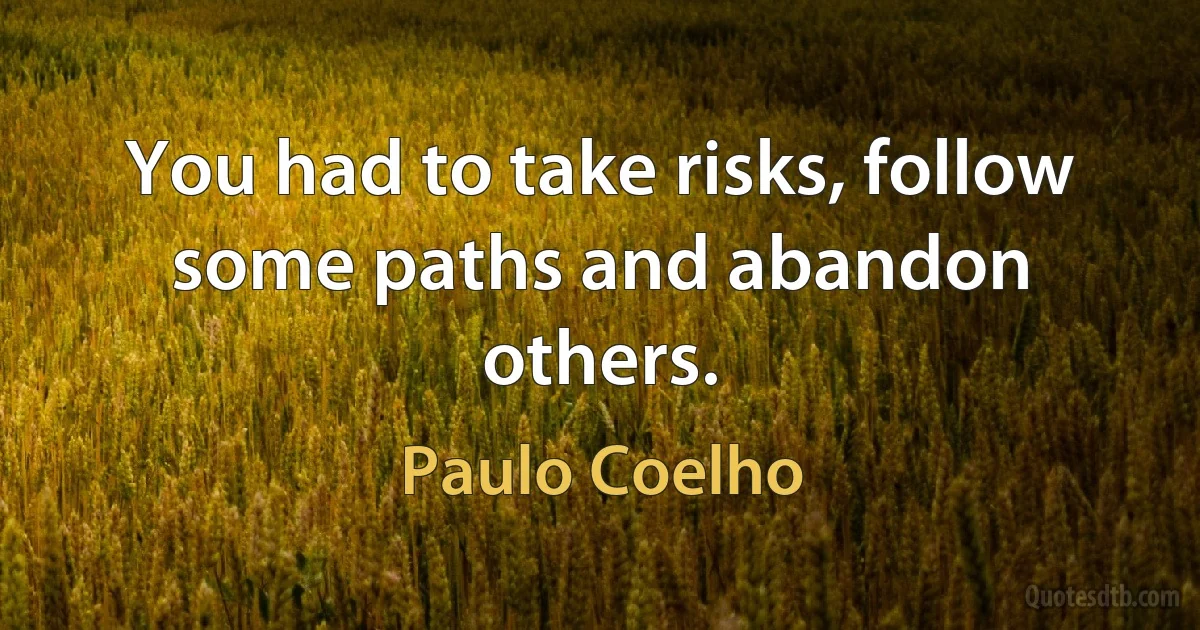 You had to take risks, follow some paths and abandon others. (Paulo Coelho)