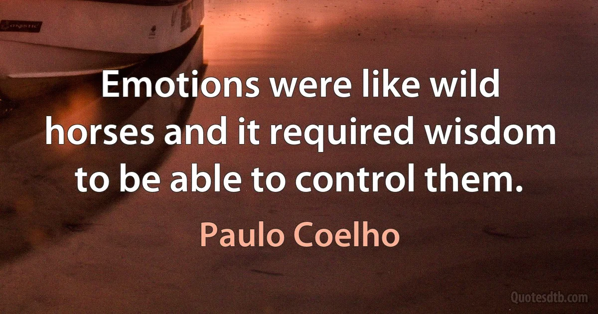 Emotions were like wild horses and it required wisdom to be able to control them. (Paulo Coelho)