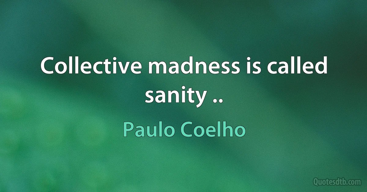 Collective madness is called sanity .. (Paulo Coelho)