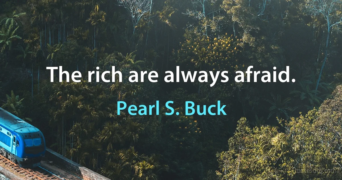 The rich are always afraid. (Pearl S. Buck)