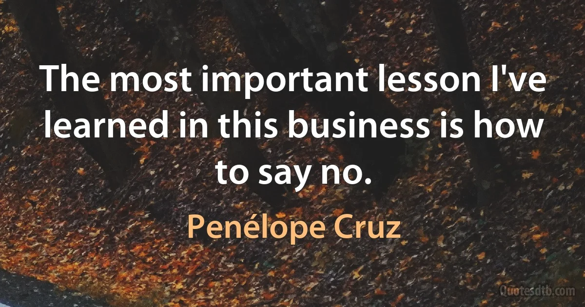 The most important lesson I've learned in this business is how to say no. (Penélope Cruz)