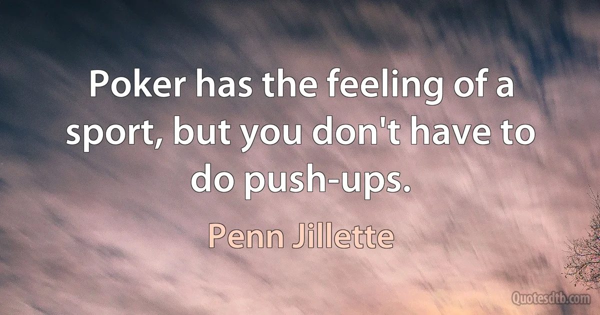 Poker has the feeling of a sport, but you don't have to do push-ups. (Penn Jillette)