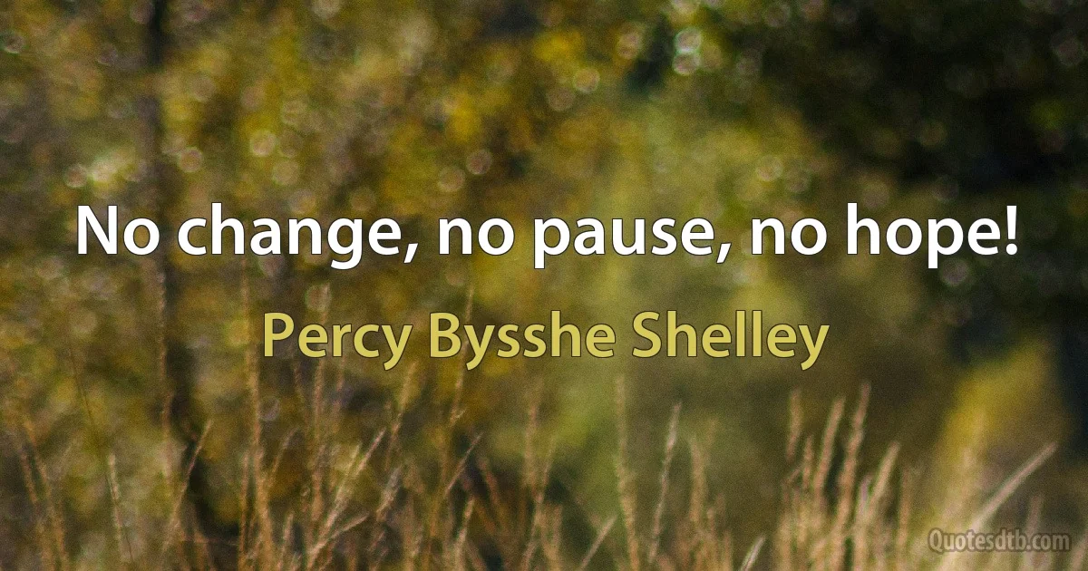 No change, no pause, no hope! (Percy Bysshe Shelley)