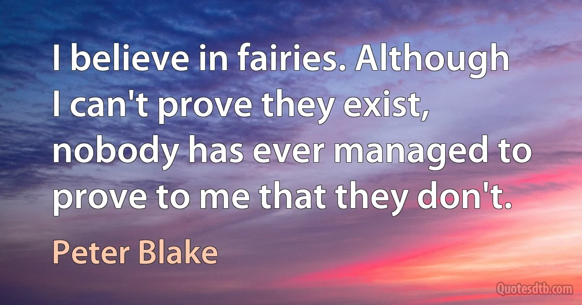 I believe in fairies. Although I can't prove they exist, nobody has ever managed to prove to me that they don't. (Peter Blake)