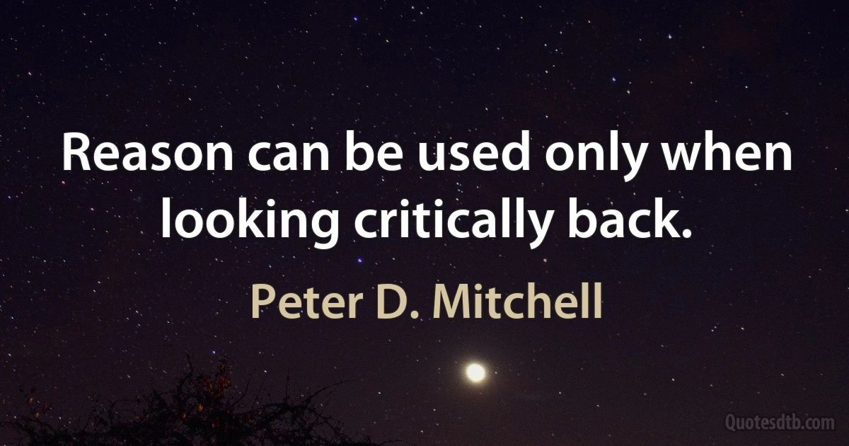 Reason can be used only when looking critically back. (Peter D. Mitchell)