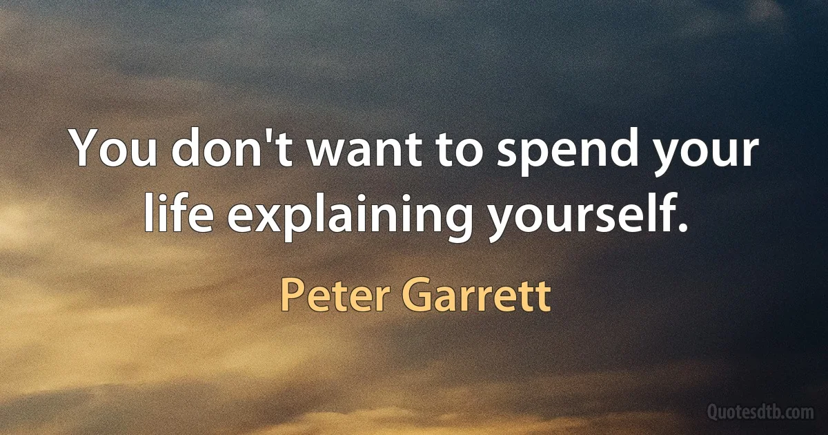 You don't want to spend your life explaining yourself. (Peter Garrett)